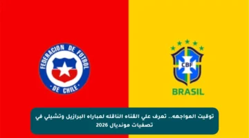 توقيت المواجهة.. تعرف على القناة الناقلة لمباراة البرازيل وتشيلي في تصفيات مونديال 2026